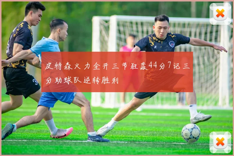 皮特森火力全开三节狂轰44分7记三分助球队逆转胜利