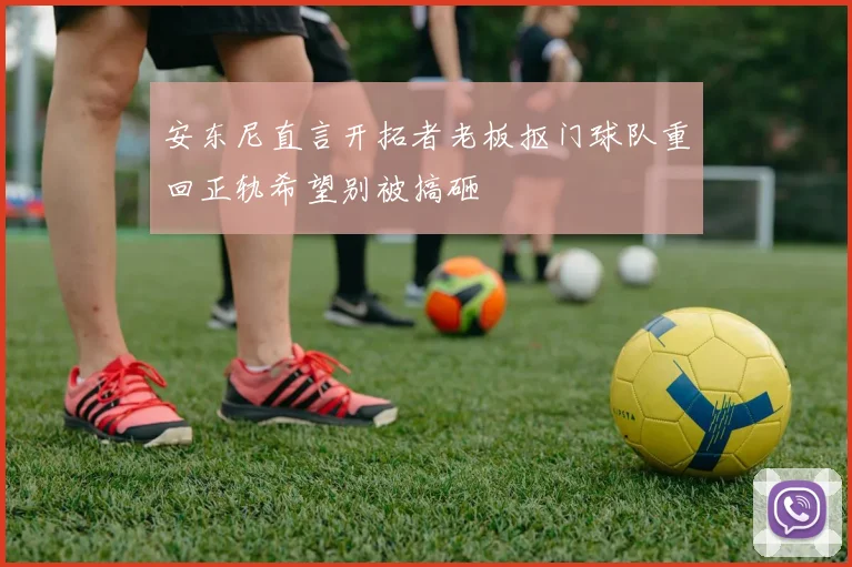 安东尼直言开拓者老板抠门球队重回正轨希望别被搞砸