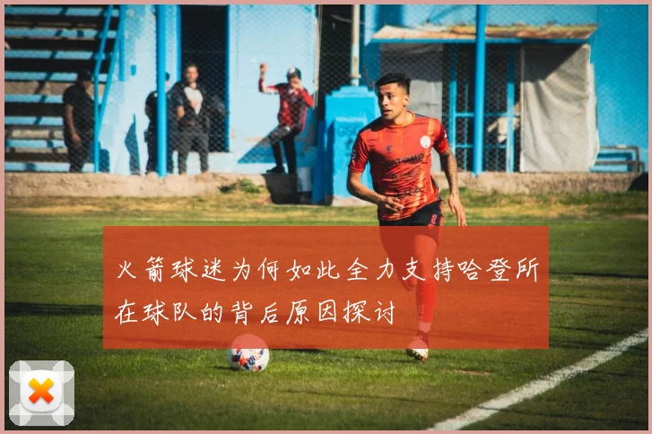 火箭球迷为何如此全力支持哈登所在球队的背后原因探讨
