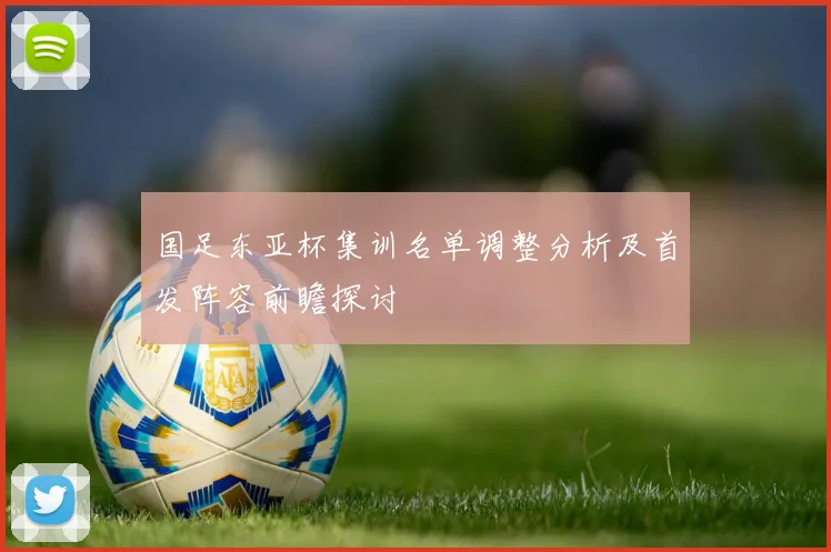 国足东亚杯集训名单调整分析及首发阵容前瞻探讨