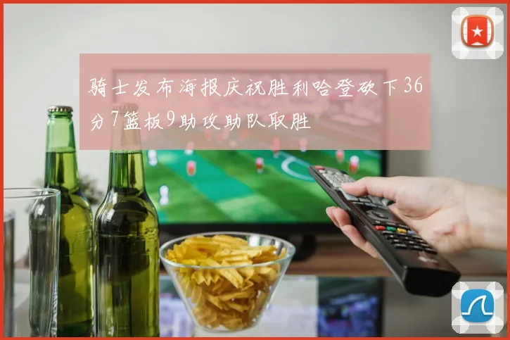 骑士发布海报庆祝胜利哈登砍下36分7篮板9助攻助队取胜