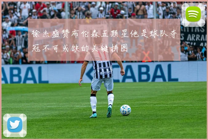 徐杰盛赞布伦森五颗星他是球队夺冠不可或缺的关键拼图