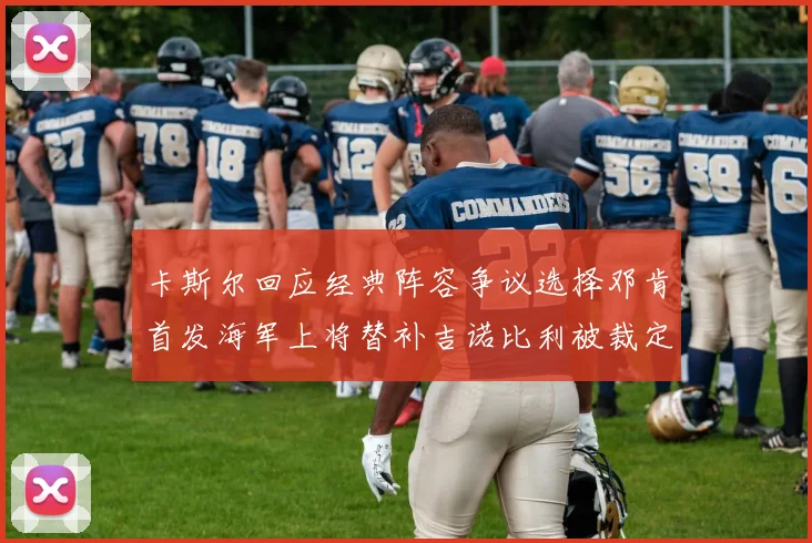 卡斯尔回应经典阵容争议选择邓肯首发海军上将替补吉诺比利被裁定论