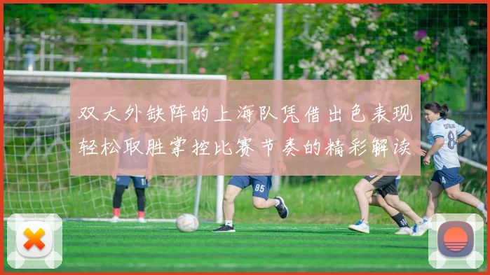 双大外缺阵的上海队凭借出色表现轻松取胜掌控比赛节奏的精彩解读