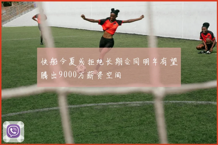 快船今夏或拒绝长期合同明年有望腾出9000万薪资空间