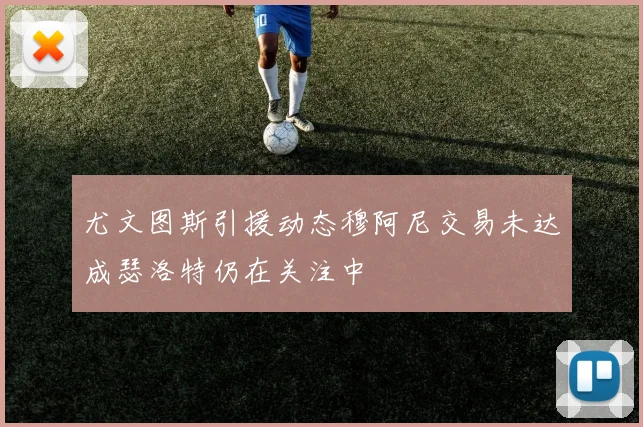 尤文图斯引援动态穆阿尼交易未达成瑟洛特仍在关注中