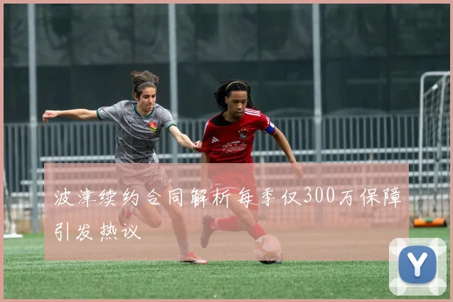 波津续约合同解析每季仅300万保障引发热议