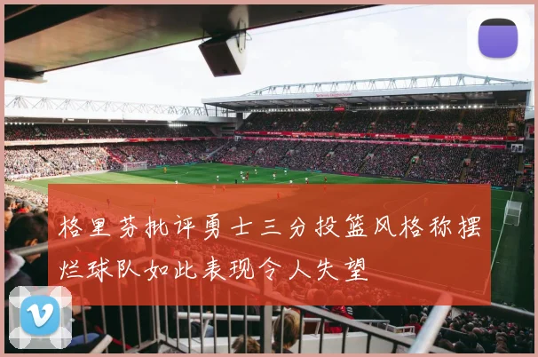 格里芬批评勇士三分投篮风格称摆烂球队如此表现令人失望
