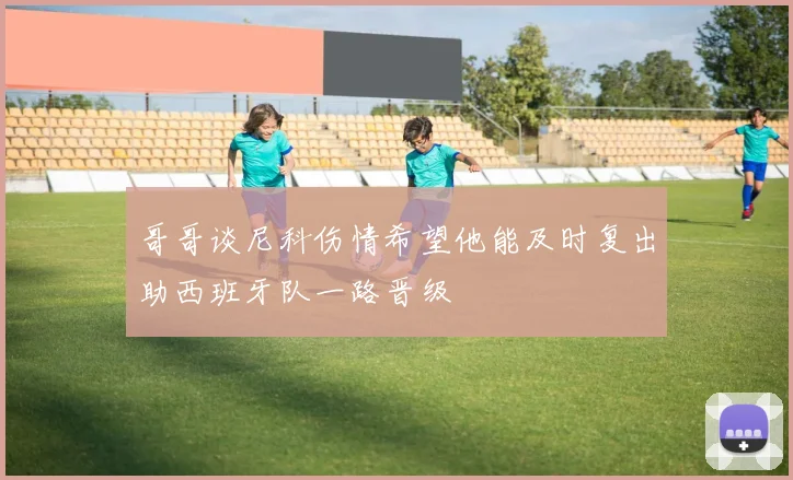 哥哥谈尼科伤情希望他能及时复出助西班牙队一路晋级