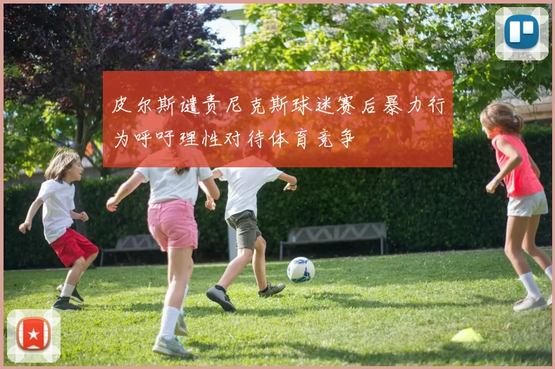 皮尔斯谴责尼克斯球迷赛后暴力行为呼吁理性对待体育竞争