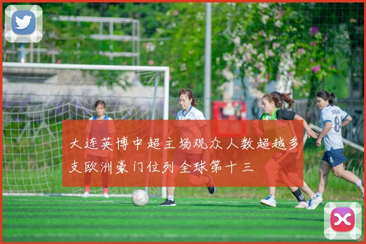大连英博中超主场观众人数超越多支欧洲豪门位列全球第十三