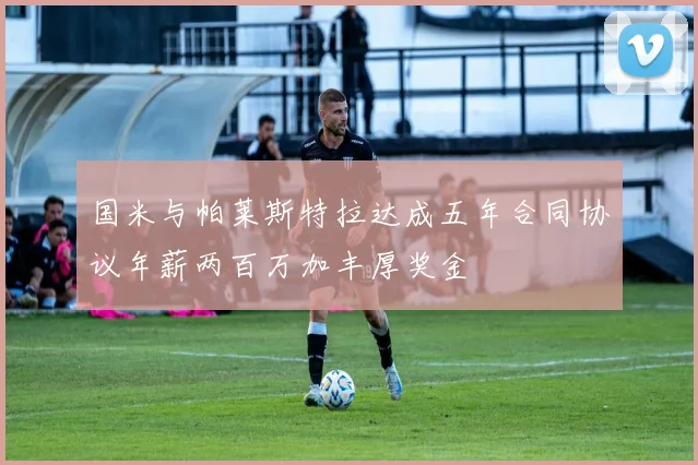 国米与帕莱斯特拉达成五年合同协议年薪两百万加丰厚奖金