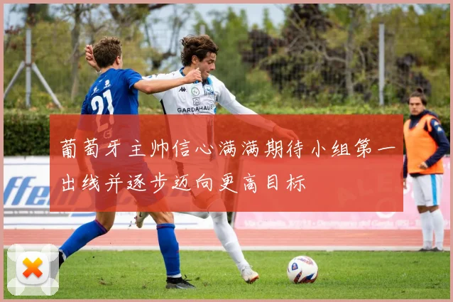葡萄牙主帅信心满满期待小组第一出线并逐步迈向更高目标