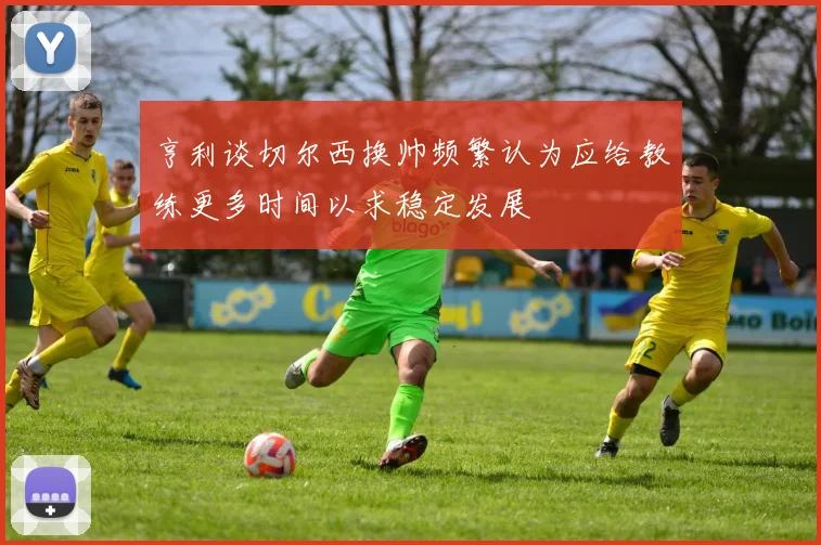 亨利谈切尔西换帅频繁认为应给教练更多时间以求稳定发展