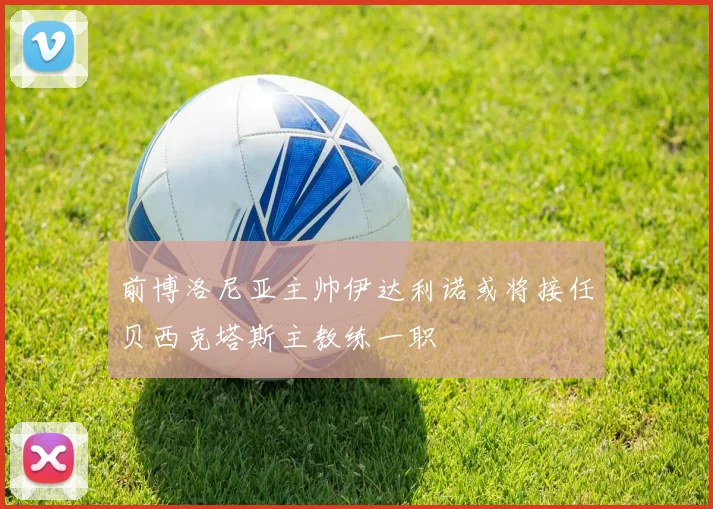 前博洛尼亚主帅伊达利诺或将接任贝西克塔斯主教练一职
