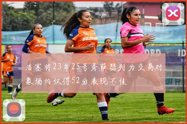 活塞将23年25号秀萨瑟列为交易对象场均仅得52分表现不佳