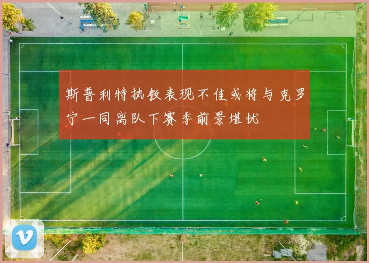 斯普利特执教表现不佳或将与克罗宁一同离队下赛季前景堪忧