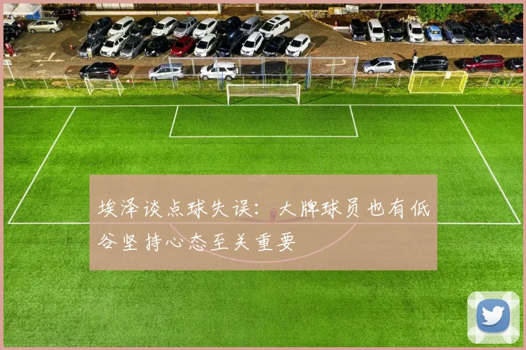 埃泽谈点球失误：大牌球员也有低谷坚持心态至关重要