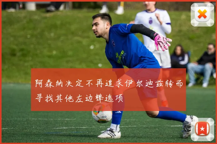 阿森纳决定不再追求伊尔迪兹转而寻找其他左边锋选项