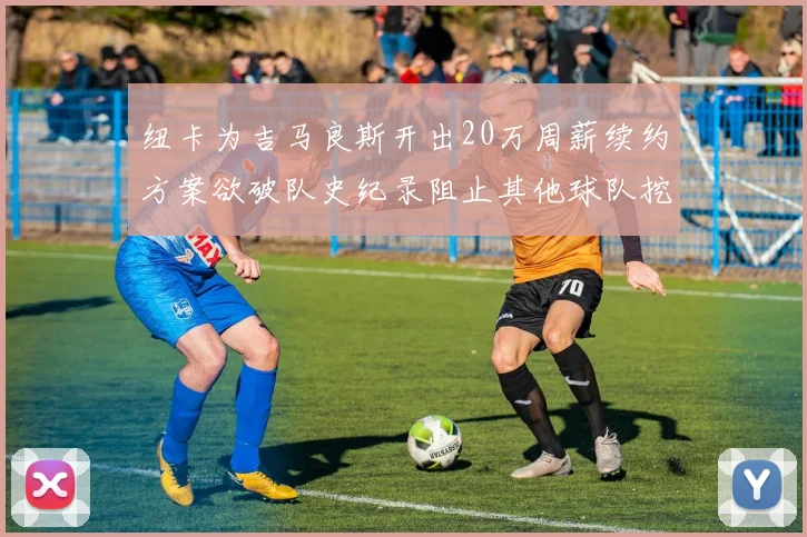 纽卡为吉马良斯开出20万周薪续约方案欲破队史纪录阻止其他球队挖角