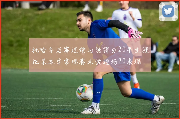 托哈季后赛连续七场得分20平生涯纪录本季常规赛未尝连场20表现
