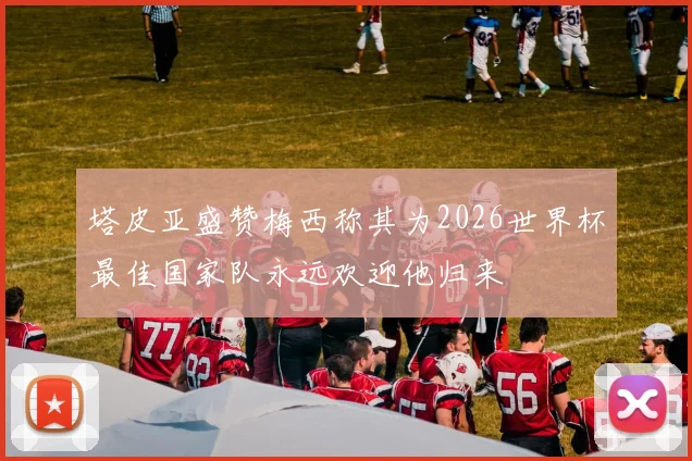 塔皮亚盛赞梅西称其为2026世界杯最佳国家队永远欢迎他归来