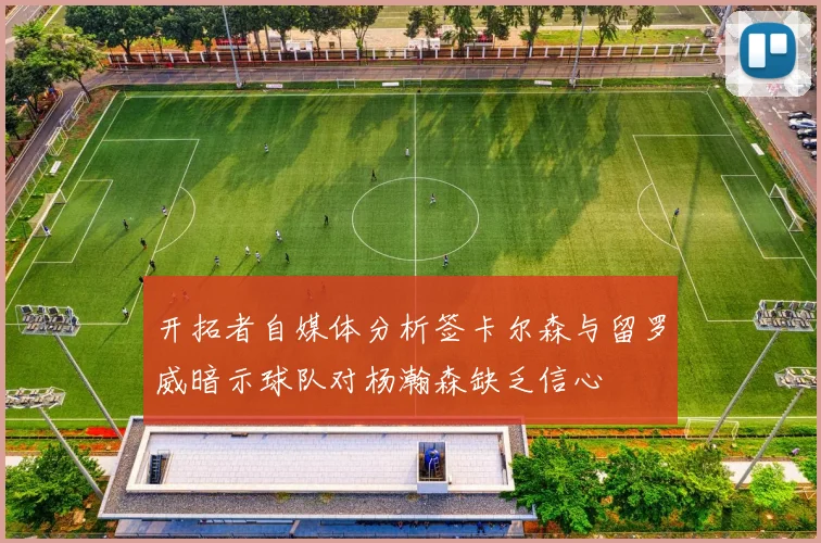开拓者自媒体分析签卡尔森与留罗威暗示球队对杨瀚森缺乏信心