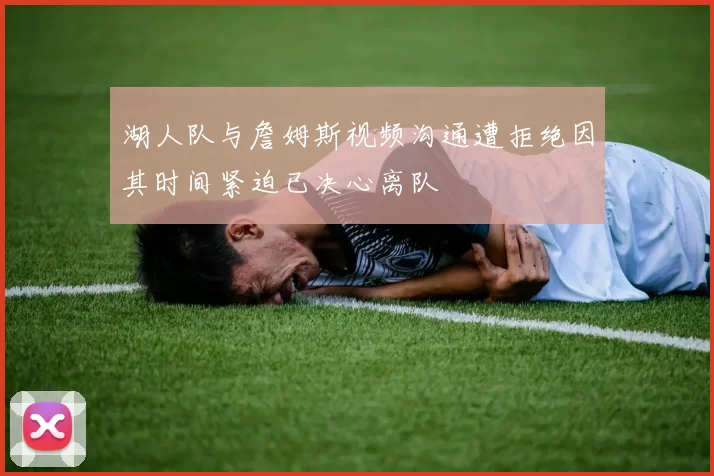 湖人队与詹姆斯视频沟通遭拒绝因其时间紧迫已决心离队