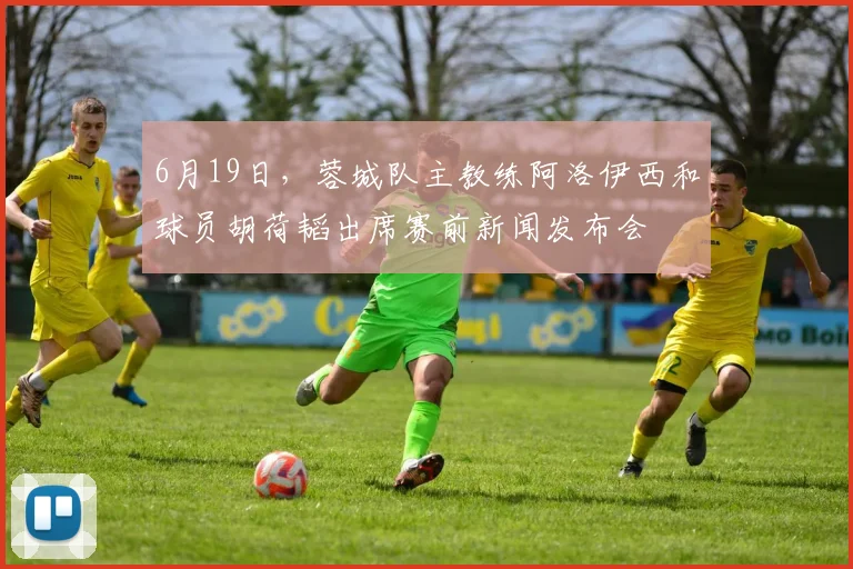 6月19日，蓉城队主教练阿洛伊西和球员胡荷韬出席赛前新闻发布会