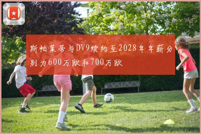 斯帕莱蒂与DV9续约至2028年年薪分别为600万欧和700万欧