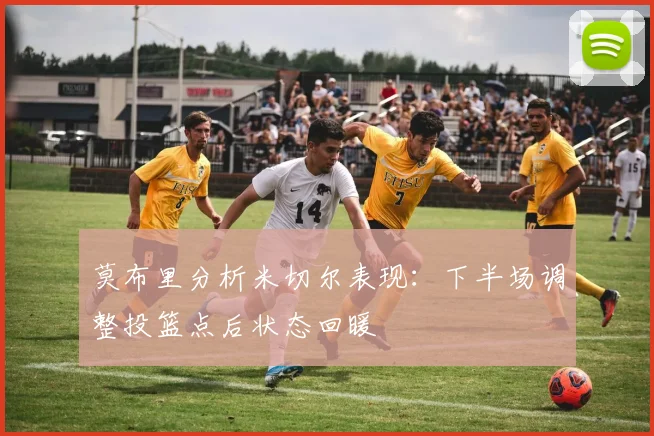 莫布里分析米切尔表现：下半场调整投篮点后状态回暖