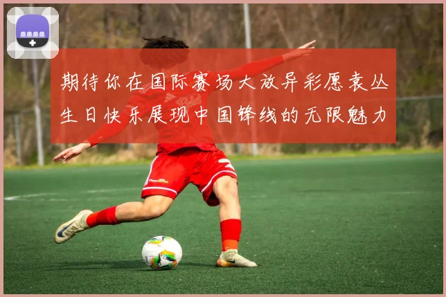 期待你在国际赛场大放异彩愿袁丛生日快乐展现中国锋线的无限魅力