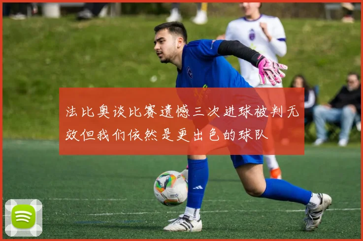 法比奥谈比赛遗憾三次进球被判无效但我们依然是更出色的球队