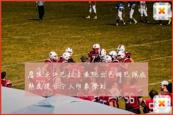 詹俊点评巴拉圭表现出色姆巴佩成熟度提升令人印象深刻