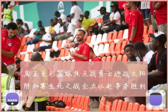 周五竞彩篮球焦点战勇士迎战太阳附加赛生死之战全力以赴争夺胜利