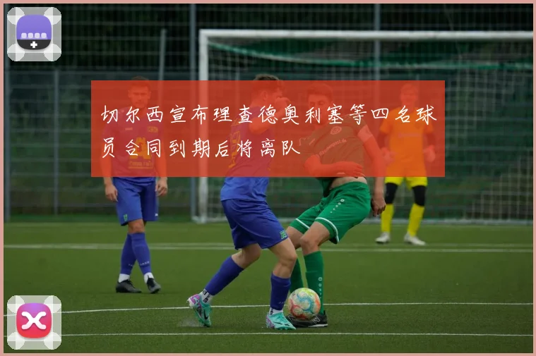 切尔西宣布理查德奥利塞等四名球员合同到期后将离队