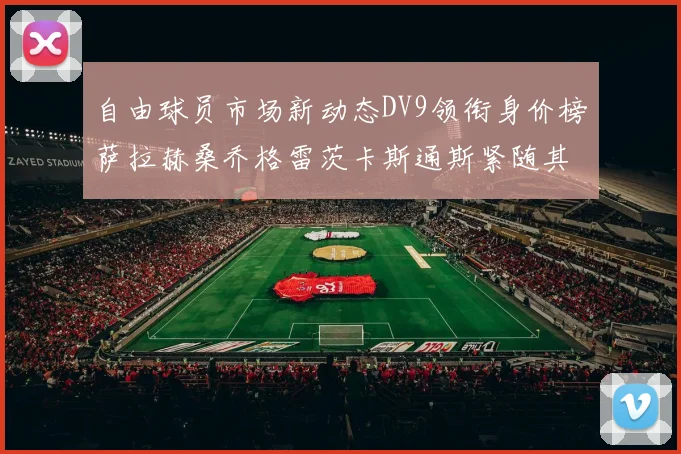 自由球员市场新动态DV9领衔身价榜萨拉赫桑乔格雷茨卡斯通斯紧随其后