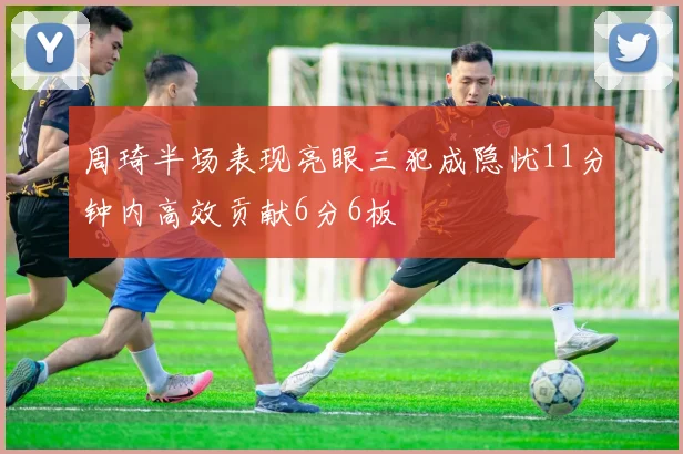 周琦半场表现亮眼三犯成隐忧11分钟内高效贡献6分6板