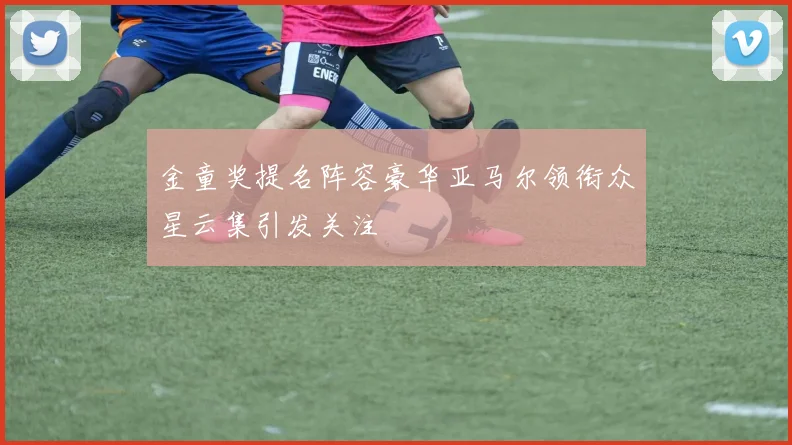 金童奖提名阵容豪华亚马尔领衔众星云集引发关注