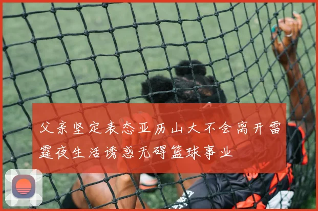 父亲坚定表态亚历山大不会离开雷霆夜生活诱惑无碍篮球事业