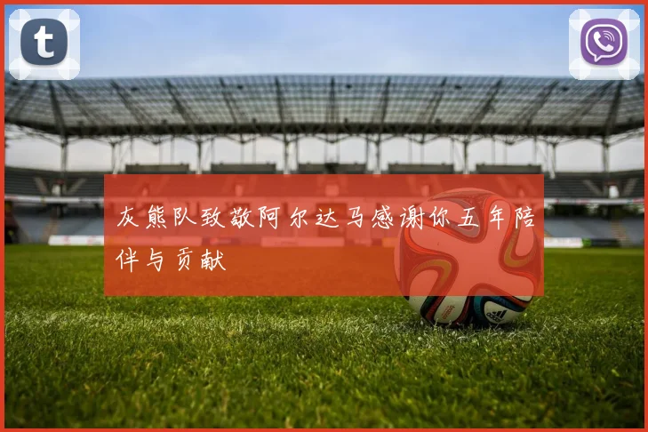灰熊队致敬阿尔达马感谢你五年陪伴与贡献
